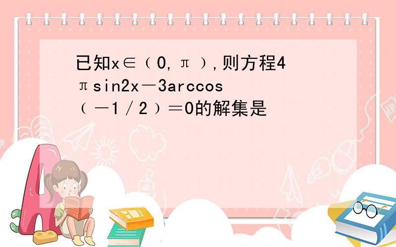 已知x∈﹙0,π﹚,则方程4πsin2x－3arccos﹙－1／2﹚＝0的解集是