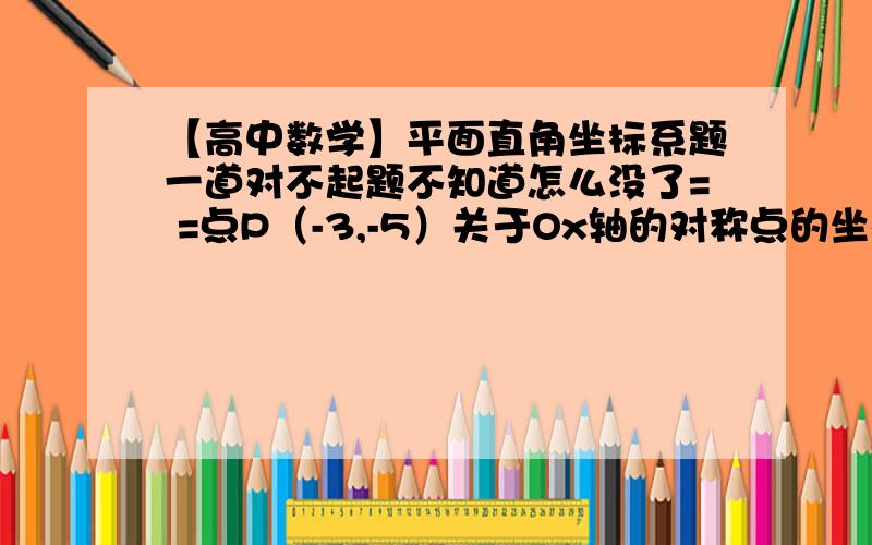 【高中数学】平面直角坐标系题一道对不起题不知道怎么没了= =点P（-3,-5）关于Ox轴的对称点的坐标为______,点P关于点Q（1，2,3）的对称点的坐标为______