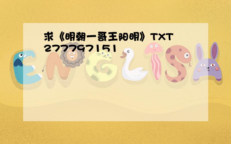 求《明朝一哥王阳明》TXT 277797151