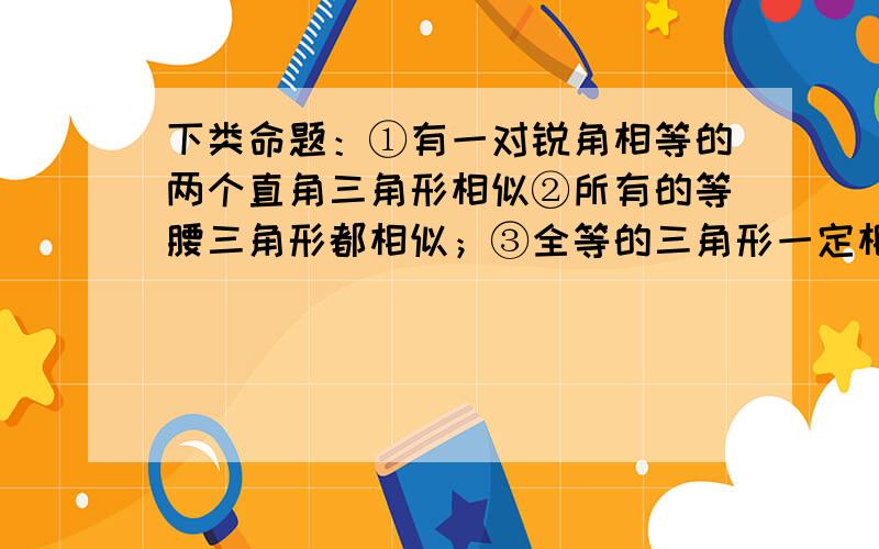 下类命题：①有一对锐角相等的两个直角三角形相似②所有的等腰三角形都相似；③全等的三角形一定相似④所有的等边三角形都相似,其中是真命题的有_______（写出正确答案的序号