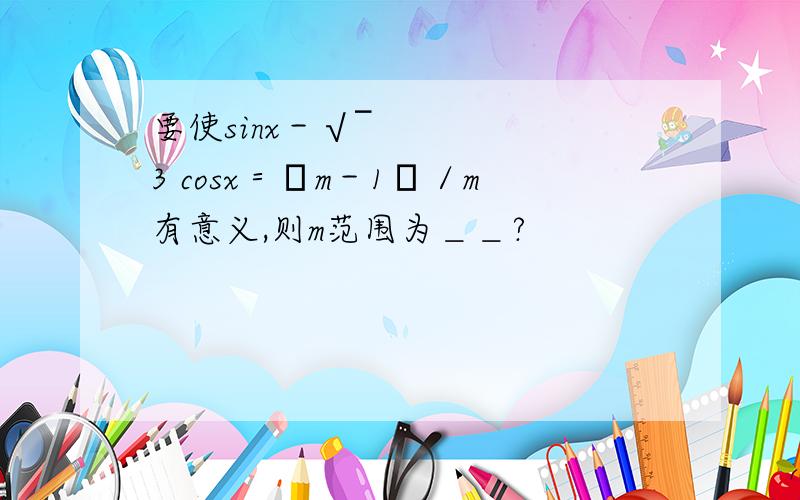 要使sinx－√¯3 cosx＝﹙m－1﹚／m有意义,则m范围为＿＿?