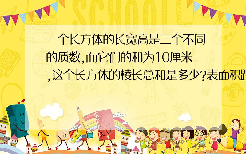 一个长方体的长宽高是三个不同的质数,而它们的和为10厘米,这个长方体的棱长总和是多少?表面积跟体积呢