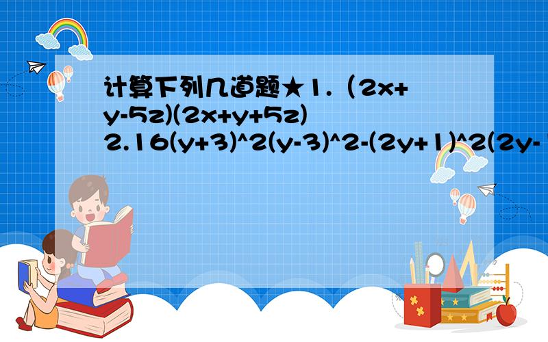 计算下列几道题★1.（2x+y-5z)(2x+y+5z)2.16(y+3)^2(y-3)^2-(2y+1)^2(2y-1)^23.(1/2x-1/3y)(1/2x+1/3y)(1/4x^2+1/9y^2)