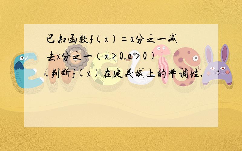 已知函数f（x）=a分之一减去x分之一（x>0,a>0),判断f(x)在定义域上的单调性,