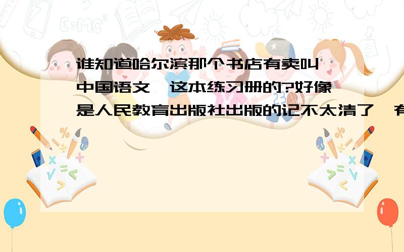 谁知道哈尔滨那个书店有卖叫《中国语文》这本练习册的?好像是人民教育出版社出版的记不太清了,有知道的告诉一下,