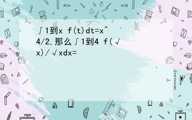 ∫1到x f(t)dt=x^4/2,那么∫1到4 f(√x)/√xdx=