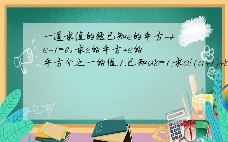 一道求值的题已知e的平方-2e-1=0,求e的平方+e的平方分之一的值.1.已知ab=1，求a/(a+1)+b/(b+1) 的值.2.已知（a+b）/c=（a+c）/b=（b+c)/a=k，求k的值.