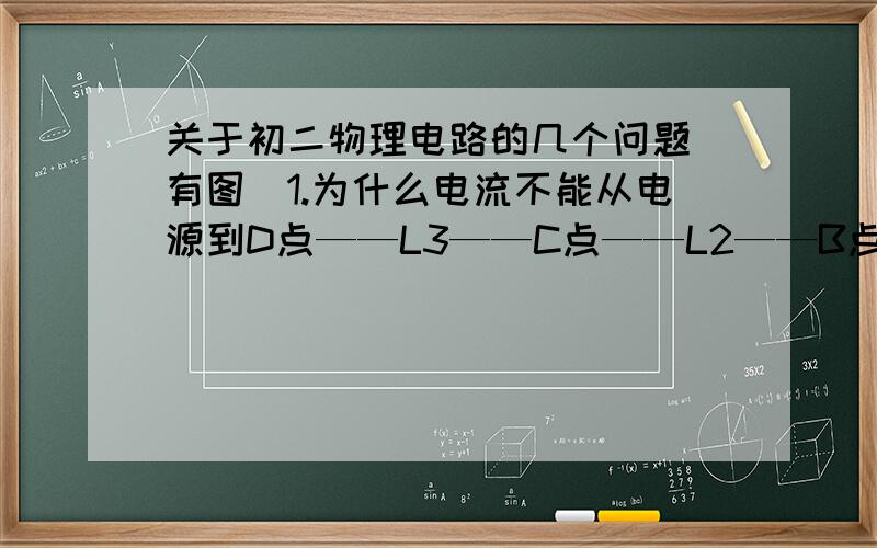 关于初二物理电路的几个问题（有图）1.为什么电流不能从电源到D点——L3——C点——L2——B点——L1——A点?2.从哪方面可以看出A.C两点是连接到负极上的,B.D两点是连接到正极上的?3.其中一