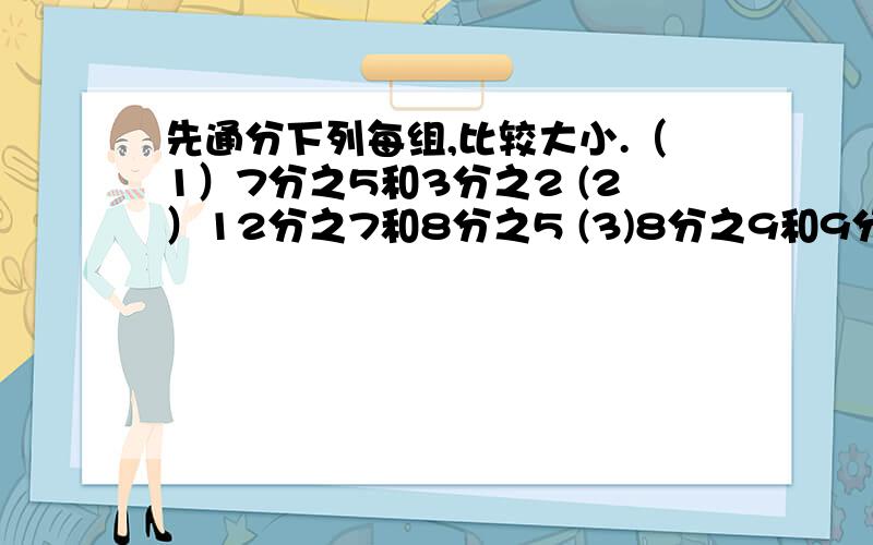 先通分下列每组,比较大小.（1）7分之5和3分之2 (2）12分之7和8分之5 (3)8分之9和9分之10