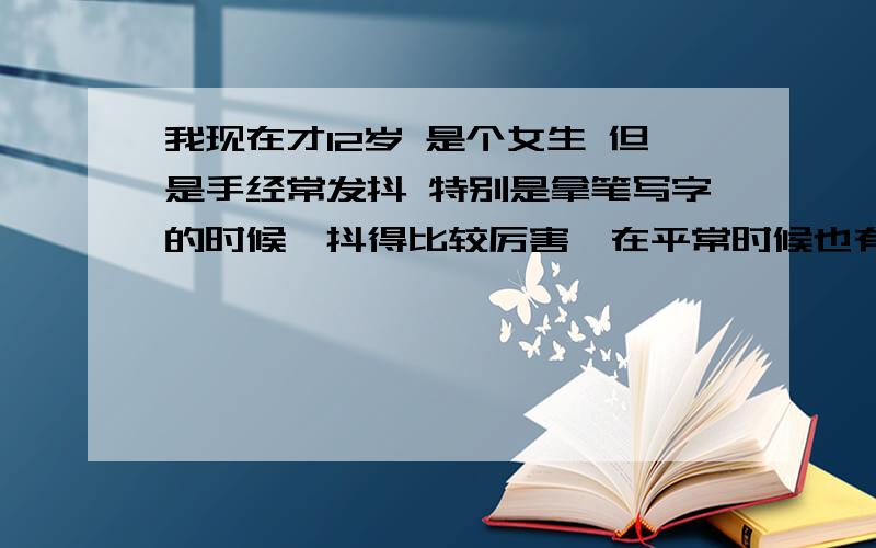 我现在才12岁 是个女生 但是手经常发抖 特别是拿笔写字的时候,抖得比较厉害,在平常时候也有轻微的颤抖这种病会不会影响我的生活?以后一直都会抖吗 会不会越来越严重?