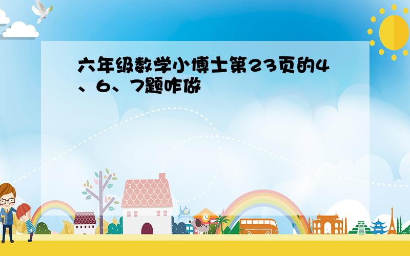 六年级数学小博士第23页的4、6、7题咋做