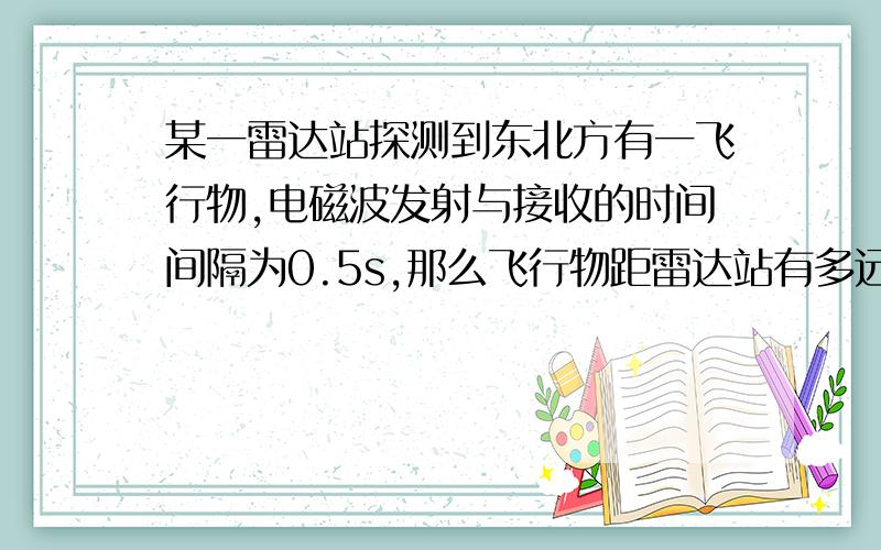 某一雷达站探测到东北方有一飞行物,电磁波发射与接收的时间间隔为0.5s,那么飞行物距雷达站有多远?