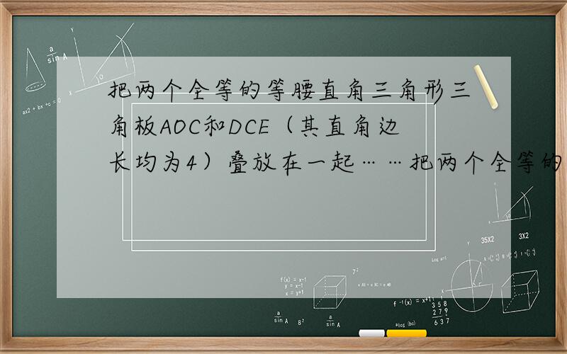 把两个全等的等腰直角三角形三角板AOC和DCE（其直角边长均为4）叠放在一起……把两个全等的等腰直角三角形三角板AOB和DCE（其直角边长均为4）叠放在一起,且使三角板DCE直角顶点C与△AOB斜