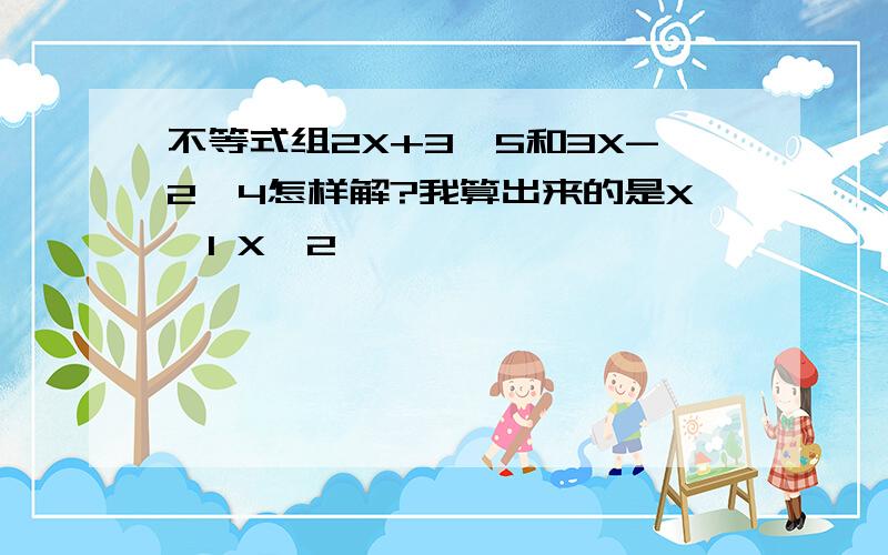 不等式组2X+3≤5和3X-2≥4怎样解?我算出来的是X≤1 X≥2