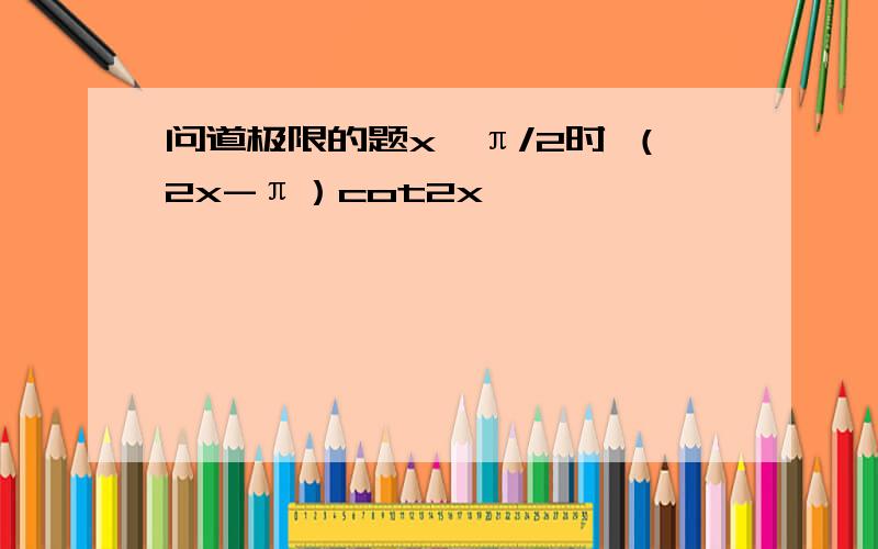 问道极限的题x—π/2时 （2x-π）cot2x