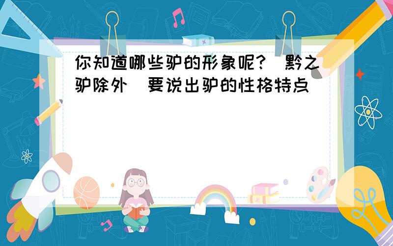 你知道哪些驴的形象呢?（黔之驴除外）要说出驴的性格特点