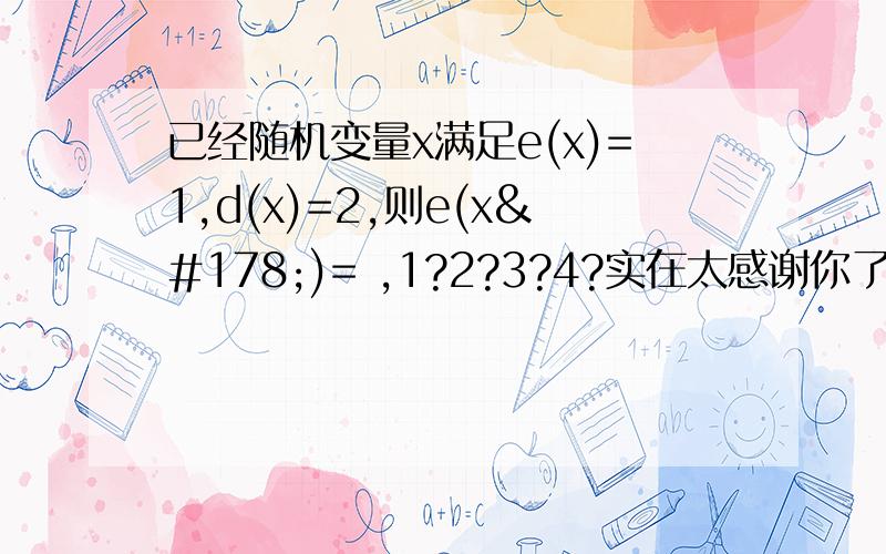 已经随机变量x满足e(x)=1,d(x)=2,则e(x²)= ,1?2?3?4?实在太感谢你了