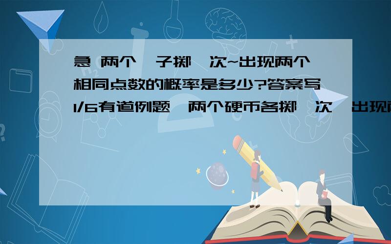 急 两个骰子掷一次~出现两个相同点数的概率是多少?答案写1/6有道例题,两个硬币各掷一次,出现两次正面和两次反面的概率 是1/2 X 1/2 =1/4为什么第一道不是 1/6 X 1/6 = 1/36