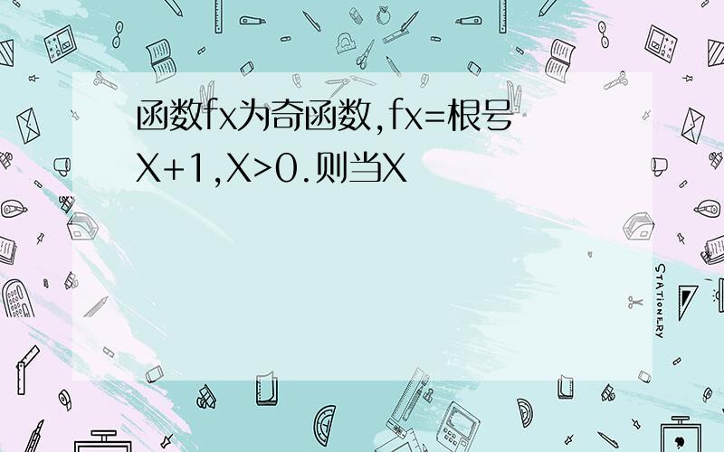 函数fx为奇函数,fx=根号X+1,X>0.则当X