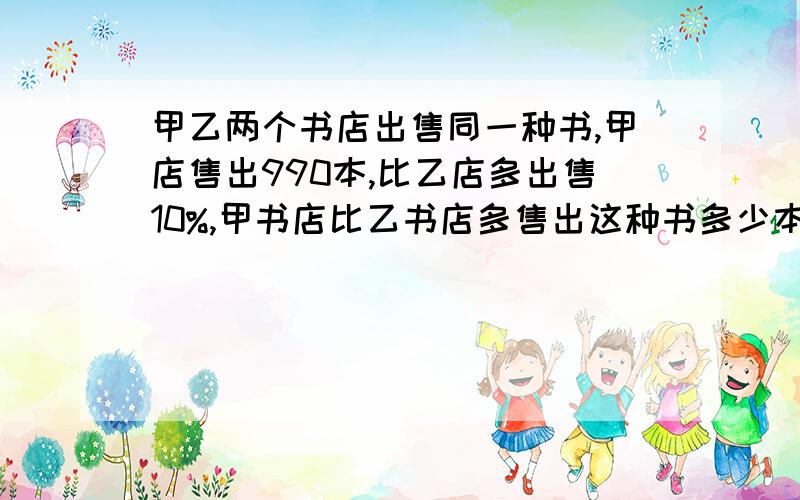 甲乙两个书店出售同一种书,甲店售出990本,比乙店多出售10%,甲书店比乙书店多售出这种书多少本?