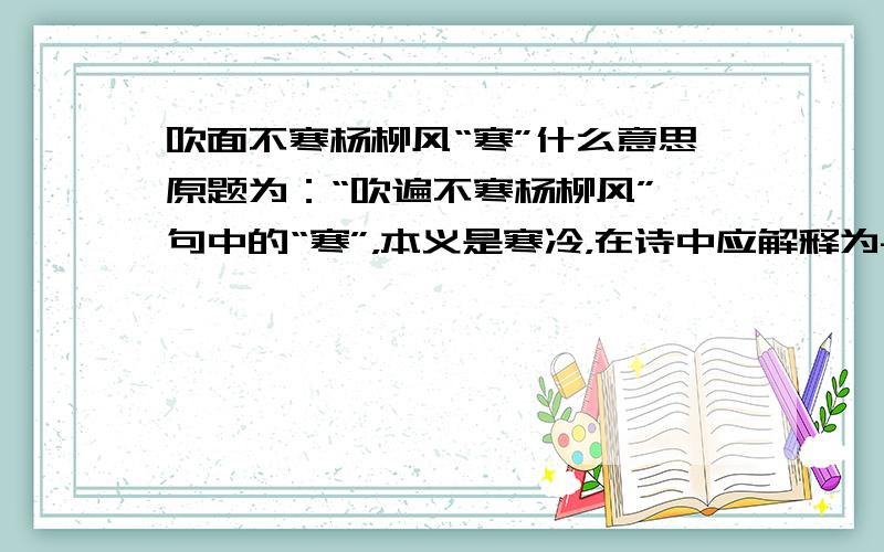 吹面不寒杨柳风“寒”什么意思原题为：“吹遍不寒杨柳风”一句中的“寒”，本义是寒冷，在诗中应解释为------------------------