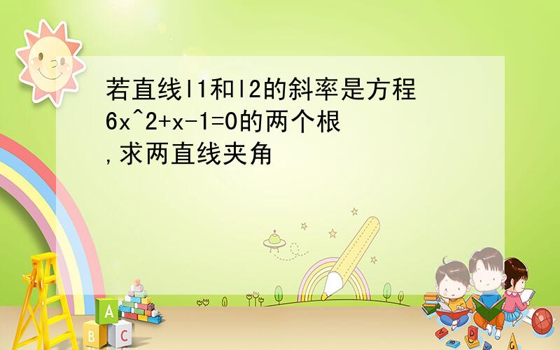 若直线l1和l2的斜率是方程6x^2+x-1=0的两个根,求两直线夹角