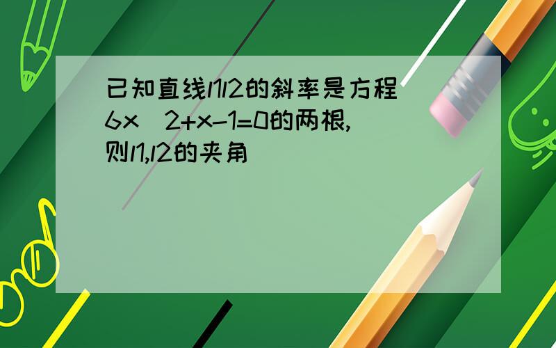 已知直线l1l2的斜率是方程6x^2+x-1=0的两根,则l1,l2的夹角