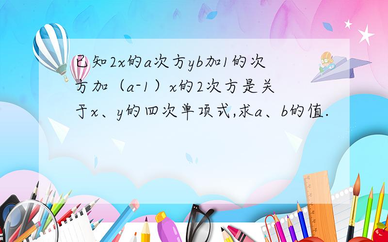 已知2x的a次方yb加1的次方加（a-1）x的2次方是关于x、y的四次单项式,求a、b的值.