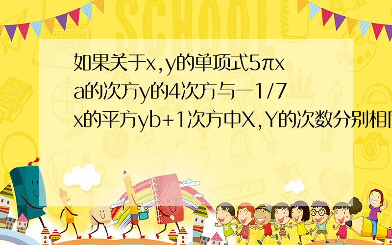 如果关于x,y的单项式5πxa的次方y的4次方与一1/7x的平方yb+1次方中X,Y的次数分别相同,则A,B的值分别为