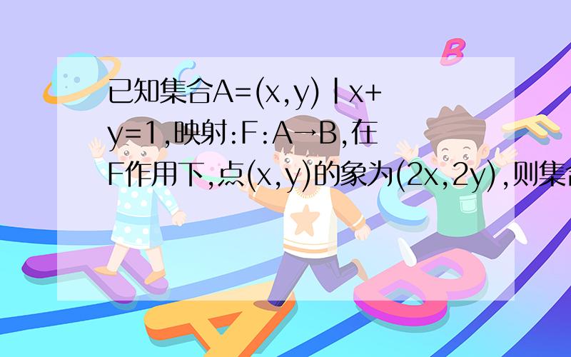 已知集合A=(x,y)|x+y=1,映射:F:A→B,在F作用下,点(x,y)的象为(2x,2y),则集合B为
