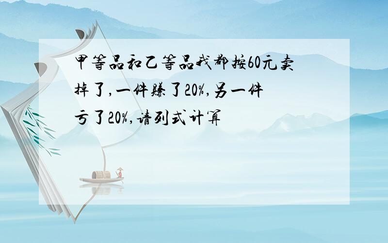 甲等品和乙等品我都按60元卖掉了,一件赚了20%,另一件亏了20%,请列式计算