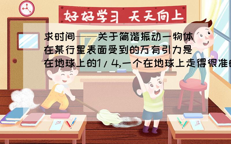 求时间——关于简谐振动一物体在某行星表面受到的万有引力是在地球上的1/4,一个在地球上走得很准的摆钟搬到此行星,则该钟的分针走一整圈所经历的实际时间是多少?