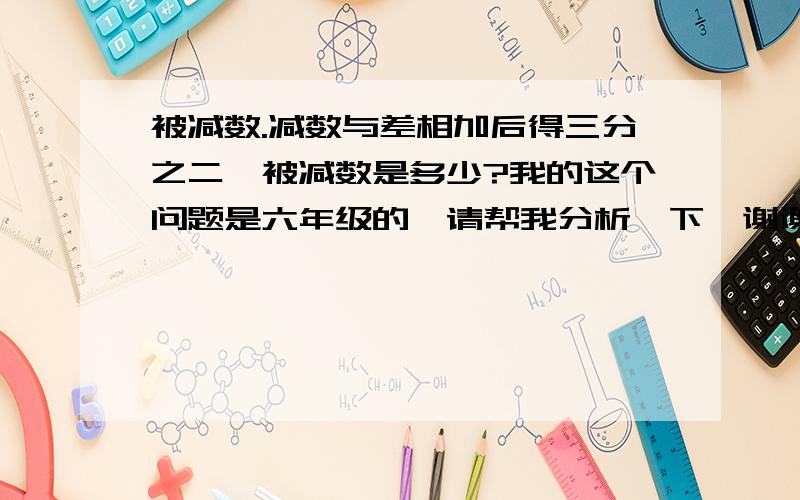 被减数.减数与差相加后得三分之二,被减数是多少?我的这个问题是六年级的,请帮我分析一下,谢谢!