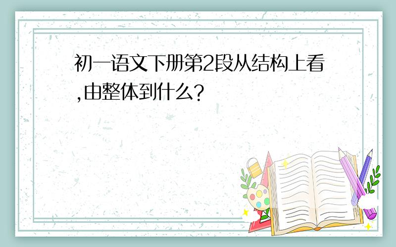 初一语文下册第2段从结构上看,由整体到什么?