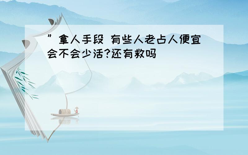 ”拿人手段 有些人老占人便宜会不会少活?还有救吗