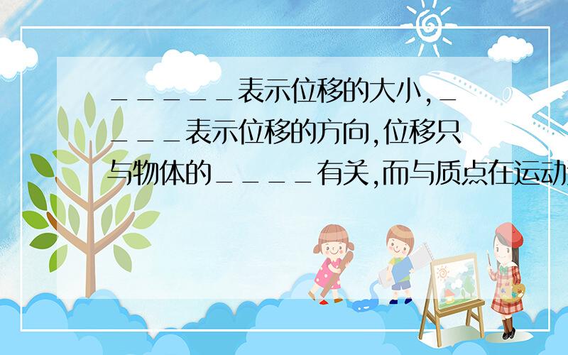 _____表示位移的大小,____表示位移的方向,位移只与物体的____有关,而与质点在运动过程中所经历的_____