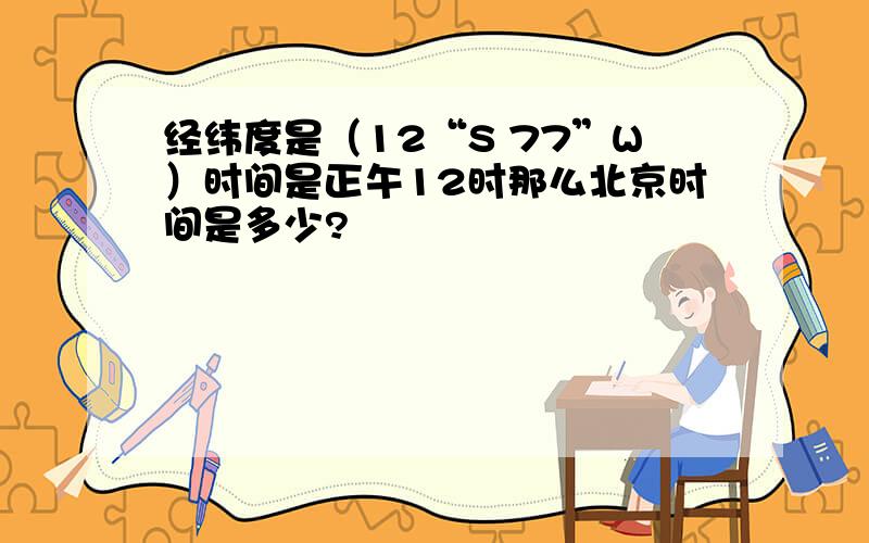 经纬度是（12“S 77”W）时间是正午12时那么北京时间是多少?