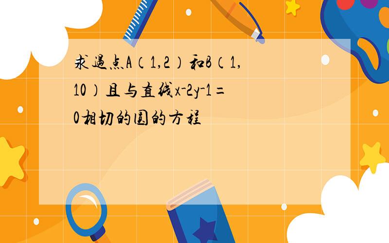 求过点A（1,2）和B（1,10）且与直线x-2y-1=0相切的圆的方程