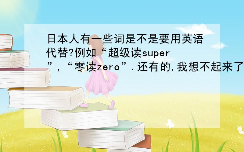 日本人有一些词是不是要用英语代替?例如“超级读super”,“零读zero”.还有的,我想不起来了.这些词他们没有自己的读法吗?