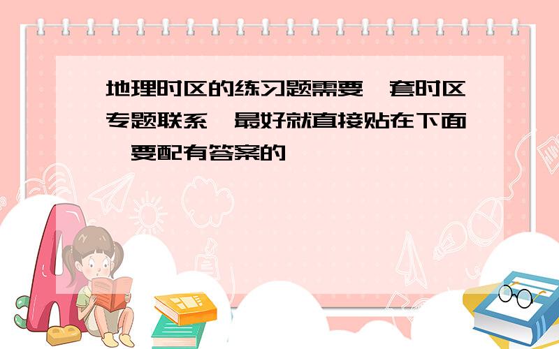 地理时区的练习题需要一套时区专题联系,最好就直接贴在下面,要配有答案的,