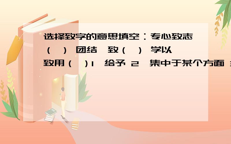 选择致字的意思填空：专心致志（ ） 团结一致（ ） 学以致用（ ）1、给予 2、集中于某个方面 3、达到,实现 4、招致