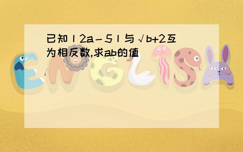 已知丨2a－5丨与√b+2互为相反数,求ab的值