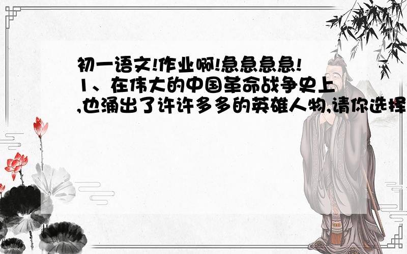 初一语文!作业啊!急急急急!1、在伟大的中国革命战争史上,也涌出了许许多多的英雄人物,请你选择其中一位,概括地写写他（她）的某一方面感人事迹并谈谈你的感想.________________________________