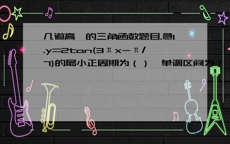 几道高一的三角函数题目.急1.y=2tan(3πx-π/7)的最小正周期为（）,单调区间为（）2.函数f(x)=x-tanx (-π/2