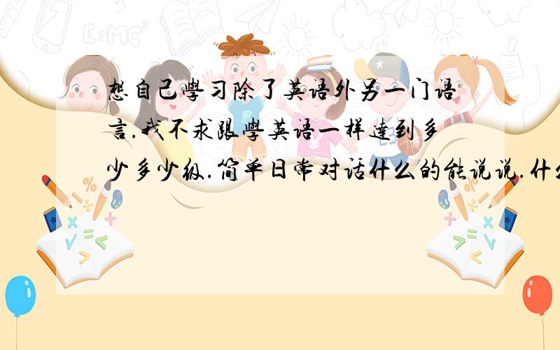 想自己学习除了英语外另一门语言.我不求跟学英语一样达到多少多少级.简单日常对话什么的能说说.什么语言比较好学呢?