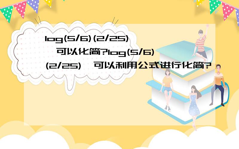 log(5/6)(2/25),可以化简?log(5/6)(2/25),可以利用公式进行化简?