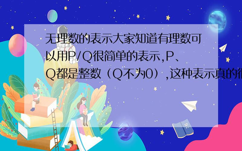 无理数的表示大家知道有理数可以用P/Q很简单的表示,P、Q都是整数（Q不为0）,这种表示真的很简单,因为把所有有理数全包括在内了.不管有理数有多少,不管两个有理数之间还有无穷个有理数,