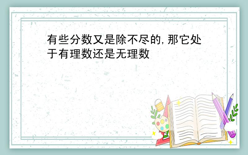 有些分数又是除不尽的,那它处于有理数还是无理数