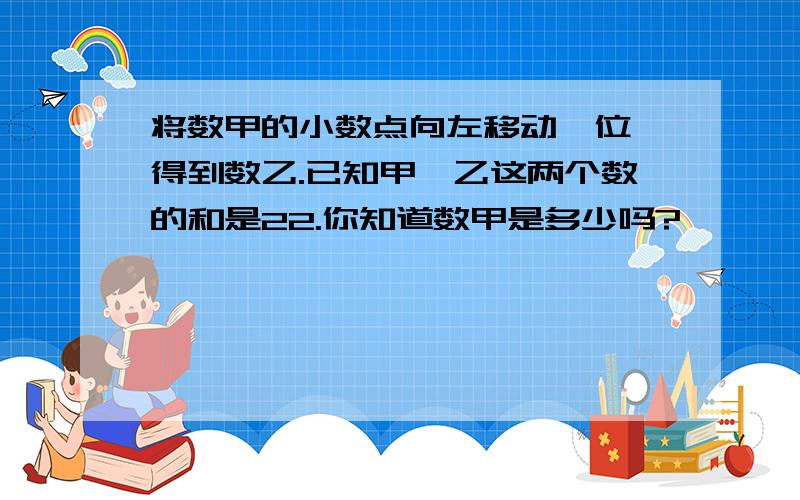 将数甲的小数点向左移动一位,得到数乙.已知甲,乙这两个数的和是22.你知道数甲是多少吗?