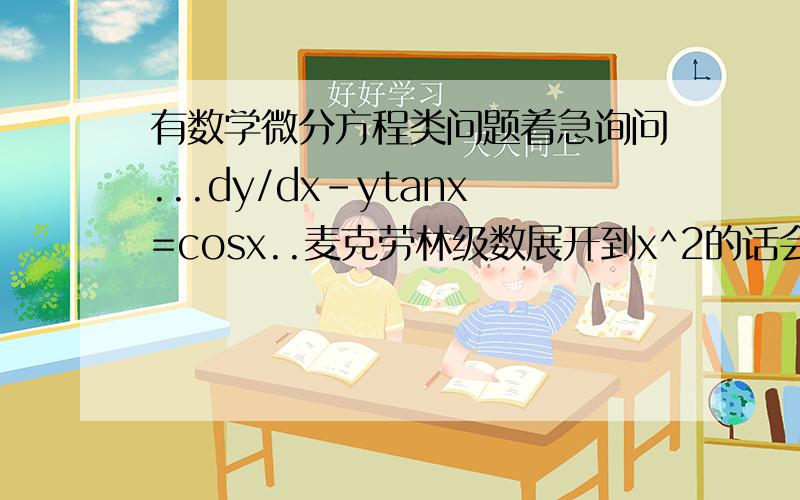 有数学微分方程类问题着急询问...dy/dx-ytanx=cosx..麦克劳林级数展开到x^2的话会是怎么样,假如y等于负二分之π,x等于0的话?另外原方程在x等于π,y等于0的时候,不要意思,诚信求教了!麻烦提供下